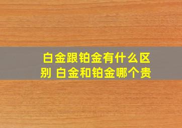 白金跟铂金有什么区别 白金和铂金哪个贵